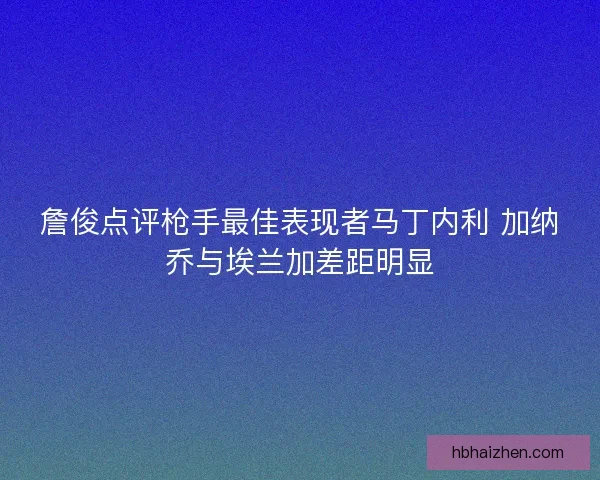 詹俊点评枪手最佳表现者马丁内利 加纳乔与埃兰加差距明显