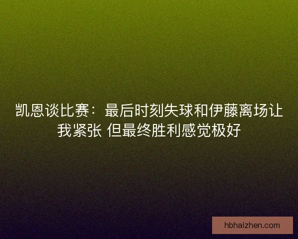 凯恩谈比赛：最后时刻失球和伊藤离场让我紧张 但最终胜利感觉极好