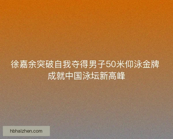 徐嘉余突破自我夺得男子50米仰泳金牌 成就中国泳坛新高峰