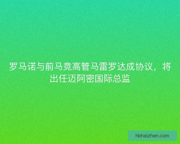 罗马诺与前马竞高管马雷罗达成协议，将出任迈阿密国际总监