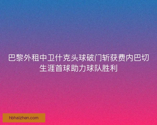 巴黎外租中卫什克头球破门斩获费内巴切生涯首球助力球队胜利 巴黎外租中卫什克头球破门斩获费内巴切生涯首球助力球队胜利