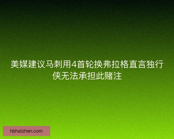 美媒建议马刺用4首轮换弗拉格直言独行侠无法承担此赌注