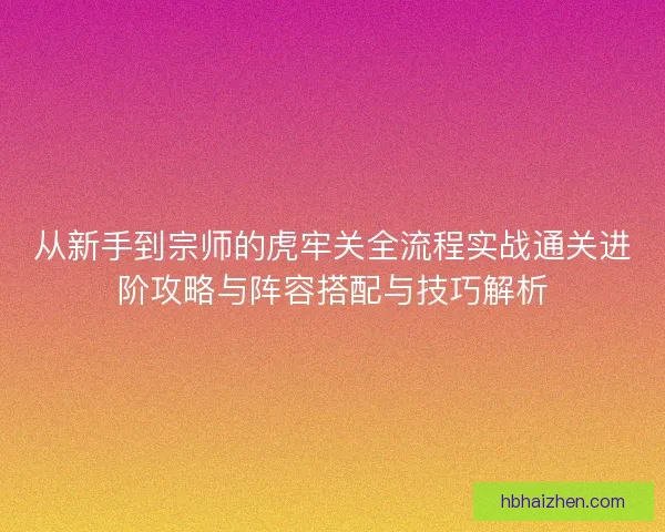 从新手到宗师的虎牢关全流程实战通关进阶攻略与阵容搭配与技巧解析