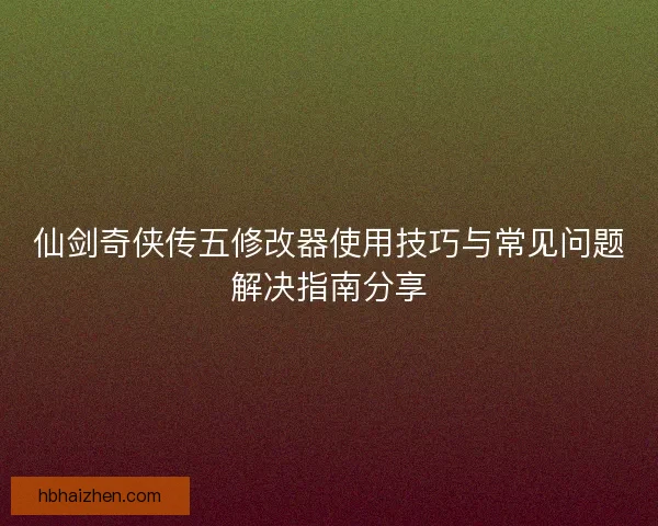 仙剑奇侠传五修改器使用技巧与常见问题解决指南分享