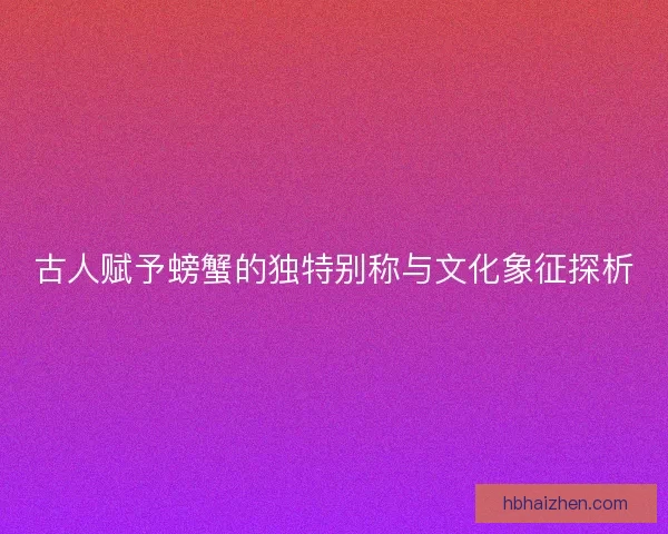 古人赋予螃蟹的独特别称与文化象征探析