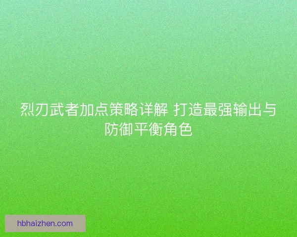 烈刃武者加点策略详解 打造最强输出与防御平衡角色