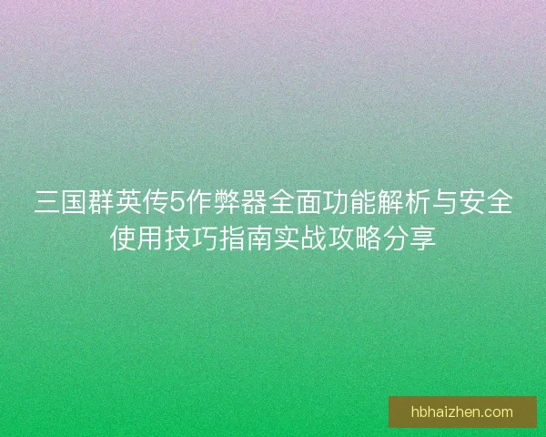 三国群英传5作弊器全面功能解析与安全使用技巧指南实战攻略分享