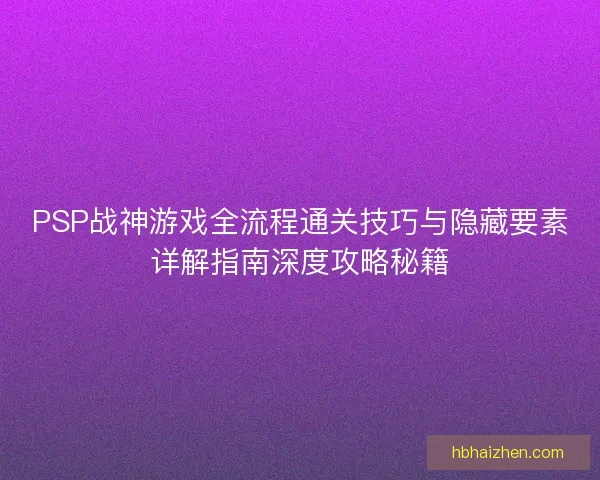 PSP战神游戏全流程通关技巧与隐藏要素详解指南深度攻略秘籍