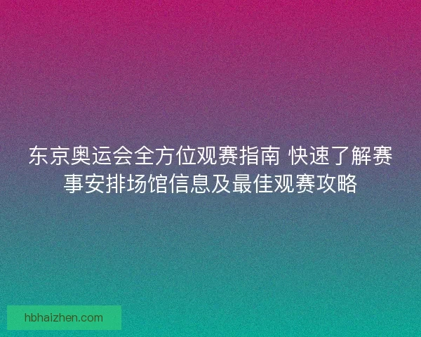 东京奥运会全方位观赛指南 快速了解赛事安排场馆信息及最佳观赛攻略