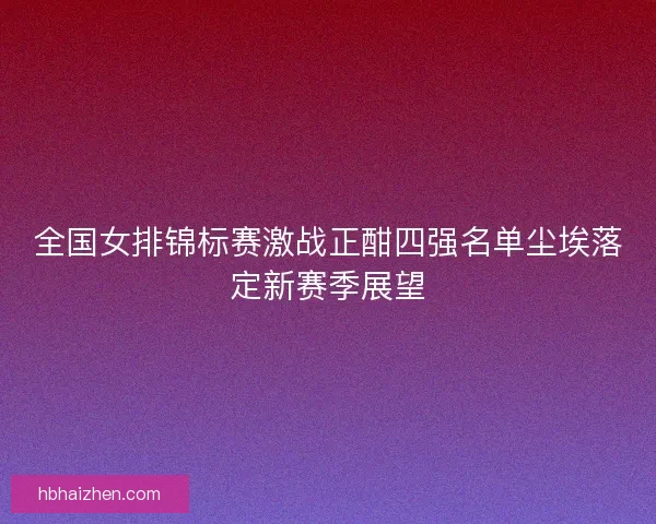 全国女排锦标赛激战正酣四强名单尘埃落定新赛季展望