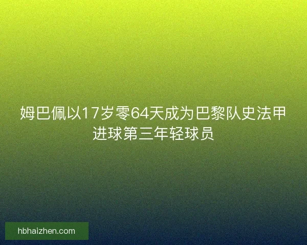 姆巴佩以17岁零64天成为巴黎队史法甲进球第三年轻球员