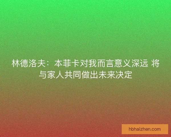 林德洛夫:本菲卡对我而言意义深远 将与家人共同做出未来决定 林德洛夫:本菲卡对我而言意义深远 将与家人共同做出未来决定
