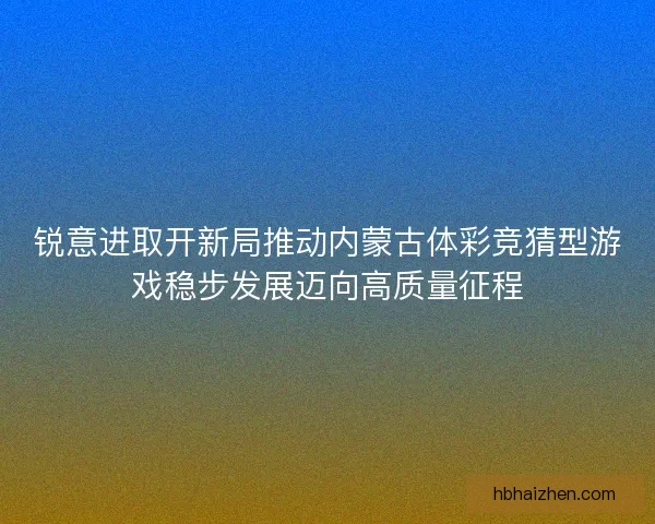 锐意进取开新局推动内蒙古体彩竞猜型游戏稳步发展迈向高质量征程