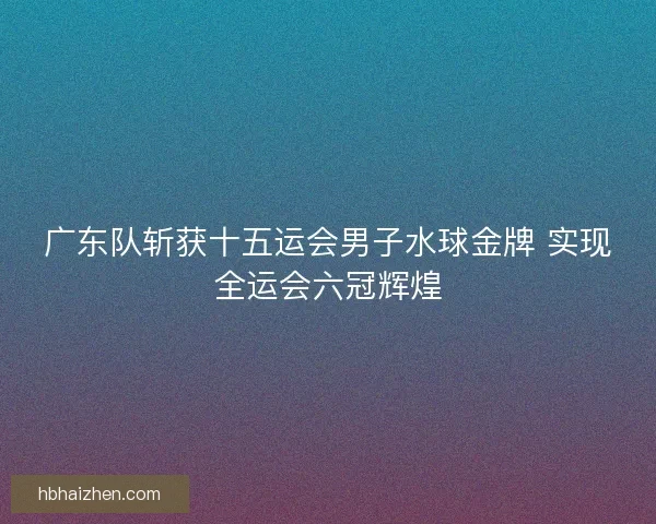 广东队斩获十五运会男子水球金牌 实现全运会六冠辉煌
