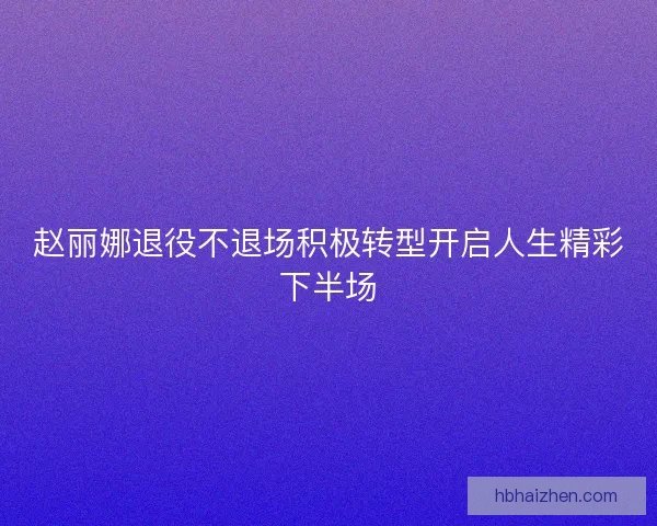 赵丽娜退役不退场积极转型开启人生精彩下半场