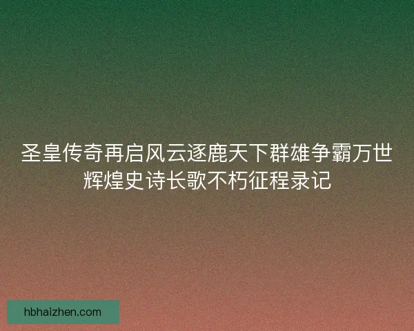 圣皇传奇再启风云逐鹿天下群雄争霸万世辉煌史诗长歌不朽征程录记