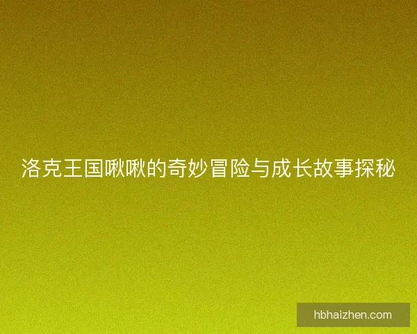 洛克王国啾啾的奇妙冒险与成长故事探秘