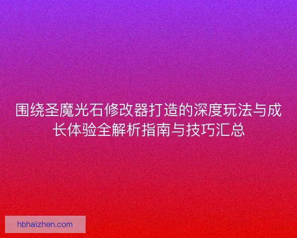 围绕圣魔光石修改器打造的深度玩法与成长体验全解析指南与技巧汇总 围绕圣魔光石修改器打造的深度玩法与成长体验全解析指南与技巧汇总