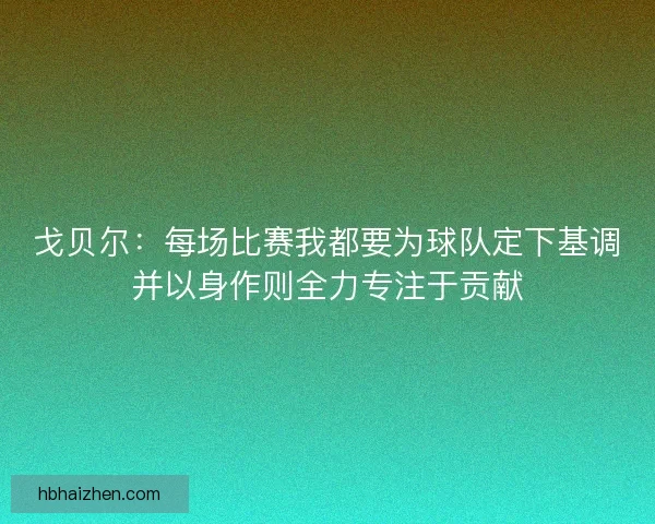 戈贝尔：每场比赛我都要为球队定下基调并以身作则全力专注于贡献
