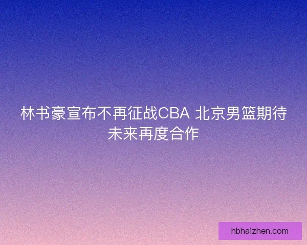 林书豪宣布不再征战CBA 北京男篮期待未来再度合作