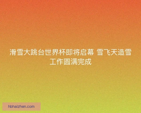 滑雪大跳台世界杯即将启幕 雪飞天造雪工作圆满完成