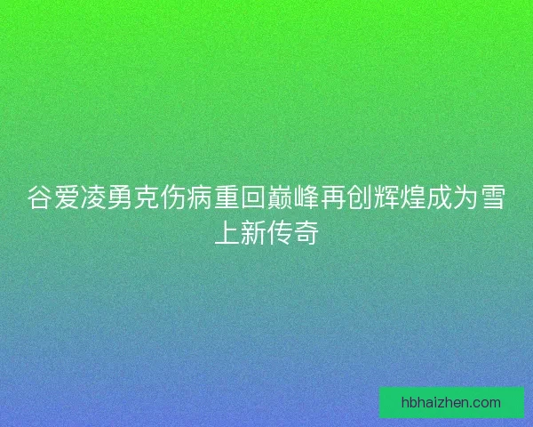谷爱凌勇克伤病重回巅峰再创辉煌成为雪上新传奇