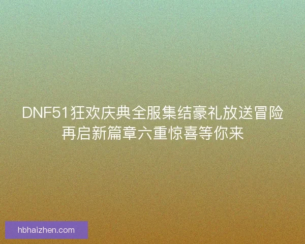 DNF51狂欢庆典全服集结豪礼放送冒险再启新篇章六重惊喜等你来