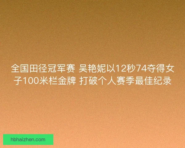 全国田径冠军赛 吴艳妮以12秒74夺得女子100米栏金牌 打破个人赛季最佳纪录