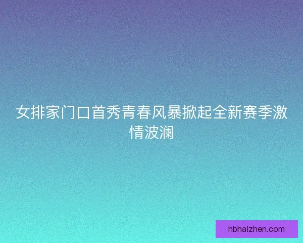 女排家门口首秀青春风暴掀起全新赛季激情波澜