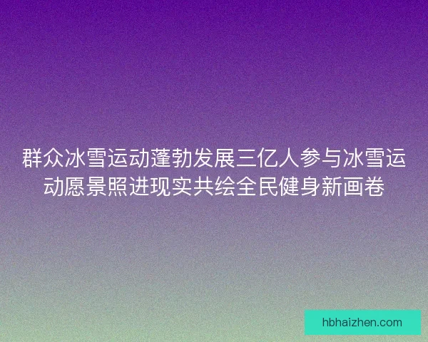群众冰雪运动蓬勃发展三亿人参与冰雪运动愿景照进现实共绘全民健身新画卷