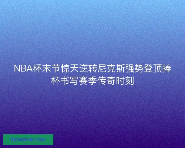 NBA杯末节惊天逆转尼克斯强势登顶捧杯书写赛季传奇时刻