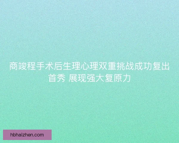 商竣程手术后生理心理双重挑战成功复出首秀 展现强大复原力