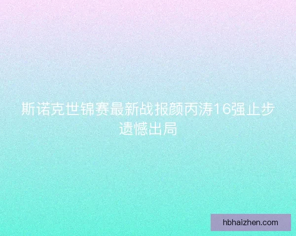斯诺克世锦赛最新战报颜丙涛16强止步遗憾出局