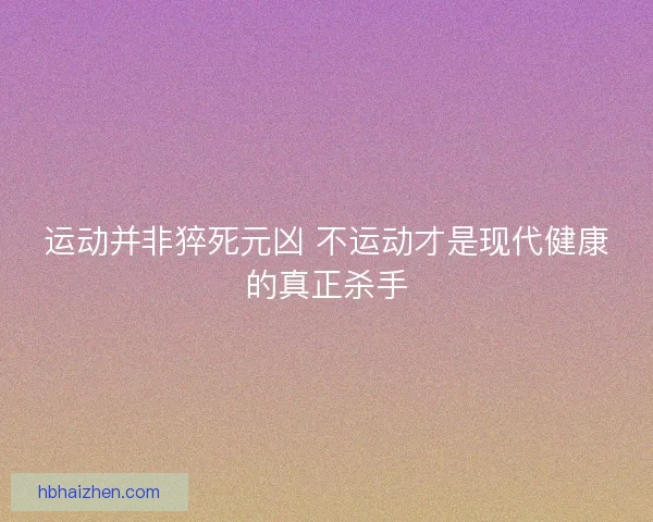 运动并非猝死元凶 不运动才是现代健康的真正杀手