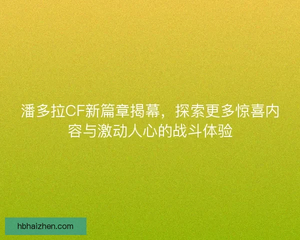 潘多拉CF新篇章揭幕,探索更多惊喜内容与激动人心的战斗体验 潘多拉CF新篇章揭幕,探索更多惊喜内容与激动人心的战斗体验