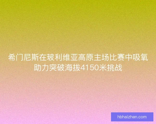 希门尼斯在玻利维亚高原主场比赛中吸氧助力突破海拔4150米挑战
