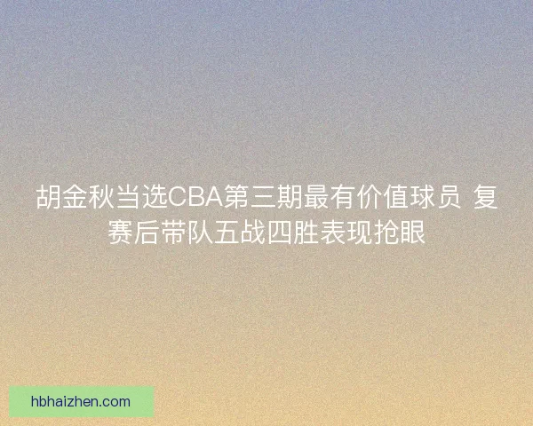胡金秋当选CBA第三期最有价值球员 复赛后带队五战四胜表现抢眼
