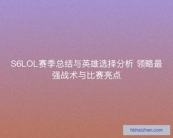 S6LOL赛季总结与英雄选择分析 领略最强战术与比赛亮点 S6LOL赛季总结与英雄选择分析 领略最强战术与比赛亮点