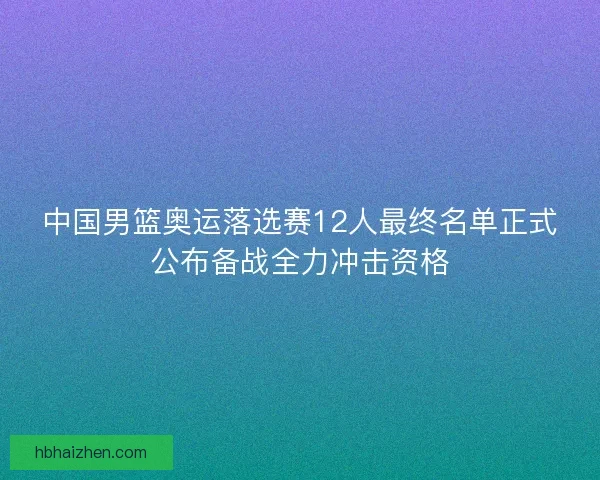 中国男篮奥运落选赛12人最终名单正式公布备战全力冲击资格