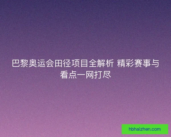 巴黎奥运会田径项目全解析 精彩赛事与看点一网打尽