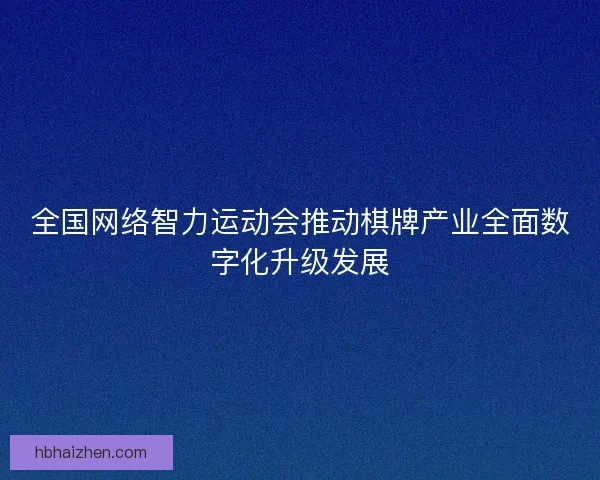 全国网络智力运动会推动棋牌产业全面数字化升级发展 全国网络智力运动会推动棋牌产业全面数字化升级发展